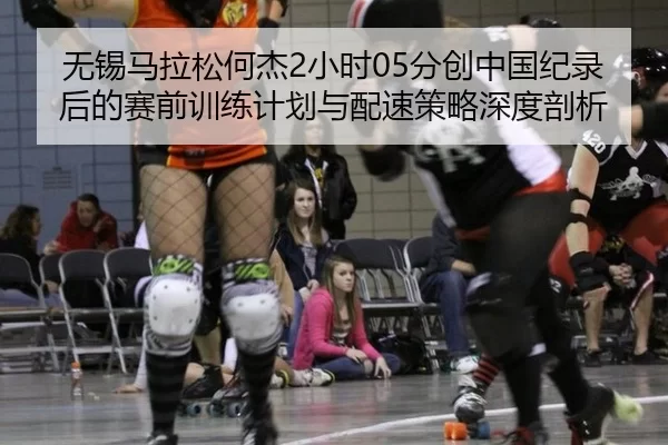 无锡马拉松何杰2小时05分创中国纪录后的赛前训练计划与配速策略深度剖析
